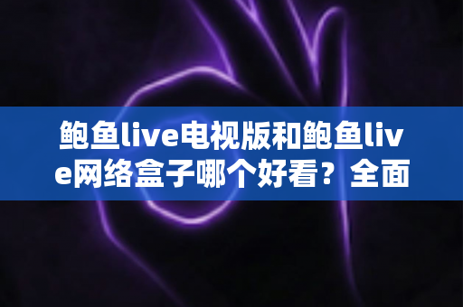 鲍鱼live电视版和鲍鱼live网络盒子哪个好看？全面对比与选购指南