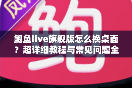 鲍鱼live旗舰版怎么换桌面?超详细教程与常见问题全解析 鲍鱼live旗舰版怎么换桌面?超详细教程与常见问题全解析