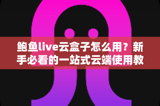 鲍鱼live云盒子怎么用？新手必看的一站式云端使用教程与实用技巧全解析