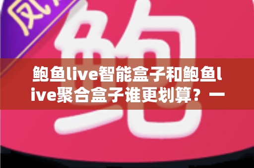 鲍鱼live智能盒子和鲍鱼live聚合盒子谁更划算?一篇文章带你算清这笔选购账 鲍鱼live智能盒子和鲍鱼live聚合盒子谁更划算?一篇文章带你算清这笔选购账