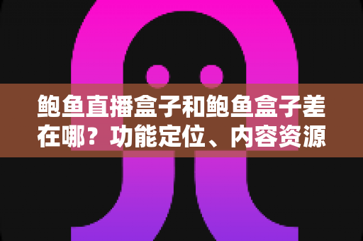 鲍鱼直播盒子和鲍鱼盒子差在哪?功能定位、内容资源与选购要点全解析 鲍鱼直播盒子和鲍鱼盒子差在哪?功能定位、内容资源与选购要点全解析
