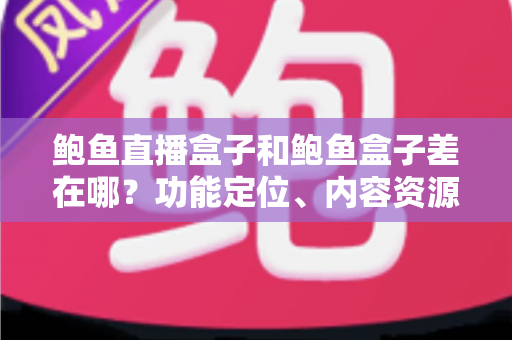 鲍鱼直播盒子和鲍鱼盒子差在哪?功能定位、内容资源与选购要点全解析 鲍鱼直播盒子和鲍鱼盒子差在哪?功能定位、内容资源与选购要点全解析