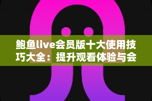 鲍鱼live会员版十大使用技巧大全:提升观看体验与会员价值的实用指南 鲍鱼live会员版十大使用技巧大全:提升观看体验与会员价值的实用指南