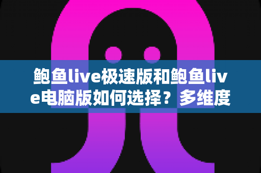 鲍鱼live极速版和鲍鱼live电脑版如何选择?多维度对比助你找到最适合自己的版本 鲍鱼live极速版和鲍鱼live电脑版如何选择?多维度对比助你找到最适合自己的版本