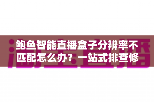 鲍鱼智能直播盒子分辨率不匹配怎么办？一站式排查修复方案与实用避坑指南