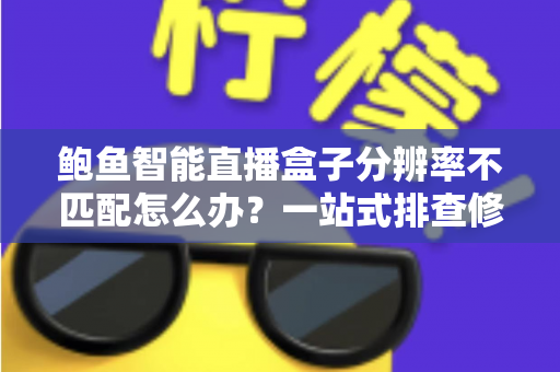 鲍鱼智能直播盒子分辨率不匹配怎么办？一站式排查修复方案与实用避坑指南