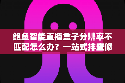 鲍鱼智能直播盒子分辨率不匹配怎么办？一站式排查修复方案与实用避坑指南