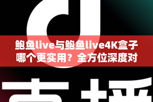 鲍鱼live与鲍鱼live4K盒子哪个更实用?全方位深度对比,帮你选出最值得入手的家庭观影方案 鲍鱼live与鲍鱼live4K盒子哪个更实用?全方位深度对比,帮你选出最值得入手的家庭观影方案