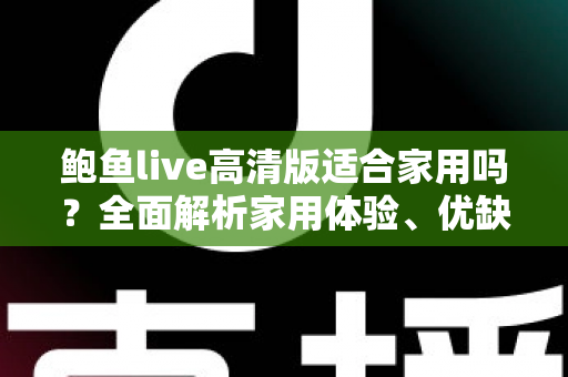 鲍鱼live高清版适合家用吗?全面解析家用体验、优缺点与实用建议 鲍鱼live高清版适合家用吗?全面解析家用体验、优缺点与实用建议