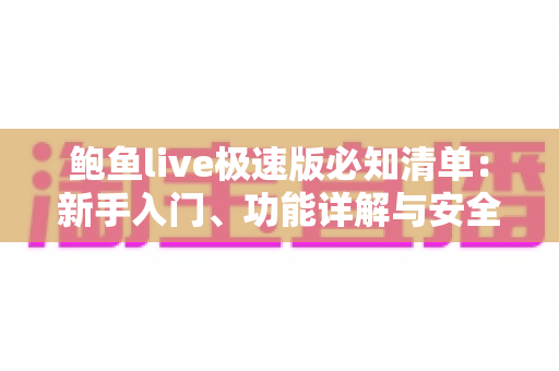 鲍鱼live极速版必知清单:新手入门、功能详解与安全使用一站式攻略 鲍鱼live极速版必知清单:新手入门、功能详解与安全使用一站式攻略