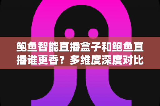 鲍鱼智能直播盒子和鲍鱼直播谁更香?多维度深度对比助你选对直播利器 鲍鱼智能直播盒子和鲍鱼直播谁更香?多维度深度对比助你选对直播利器