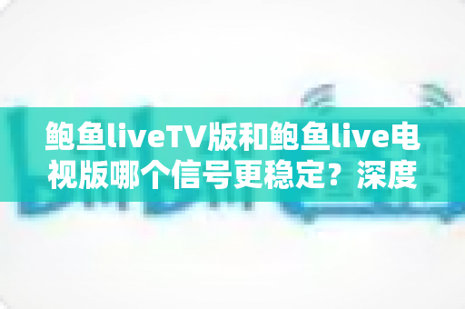 鲍鱼liveTV版和鲍鱼live电视版哪个信号更稳定？深度对比分析与直播信号优化全攻略
