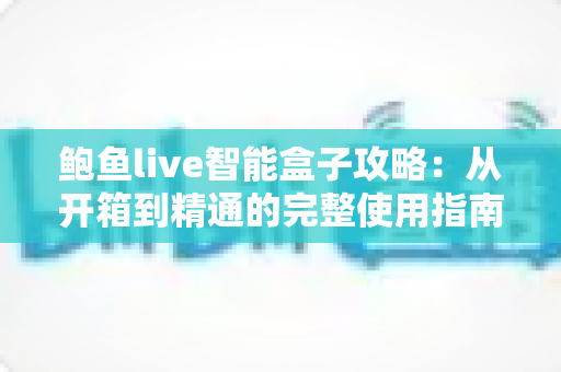 鲍鱼live智能盒子攻略：从开箱到精通的完整使用指南