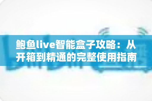 鲍鱼live智能盒子攻略：从开箱到精通的完整使用指南