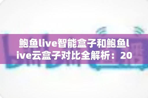 鲍鱼live智能盒子和鲍鱼live云盒子对比全解析:2025最全选购指南,看完这篇不踩坑! 鲍鱼live智能盒子和鲍鱼live云盒子对比全解析:2025最全选购指南,看完这篇不踩坑!