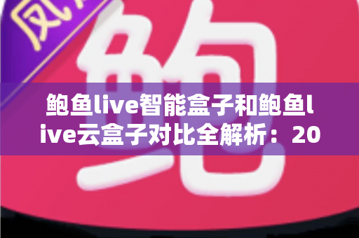 鲍鱼live智能盒子和鲍鱼live云盒子对比全解析：2025最全选购指南，看完这篇不踩坑！