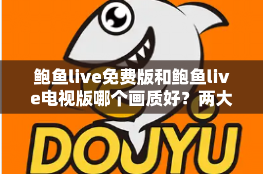 鲍鱼live免费版和鲍鱼live电视版哪个画质好?两大版本清晰度全面对比与选择指南 鲍鱼live免费版和鲍鱼live电视版哪个画质好?两大版本清晰度全面对比与选择指南