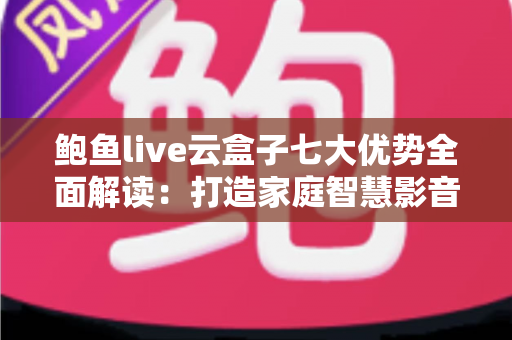 鲍鱼live云盒子七大优势全面解读:打造家庭智慧影音中心的首选指南 鲍鱼live云盒子七大优势全面解读:打造家庭智慧影音中心的首选指南