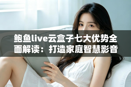 鲍鱼live云盒子七大优势全面解读:打造家庭智慧影音中心的首选指南 鲍鱼live云盒子七大优势全面解读:打造家庭智慧影音中心的首选指南