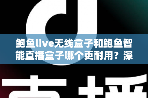 鲍鱼live无线盒子和鲍鱼智能直播盒子哪个更耐用？深度耐用性对比测评，帮你选对直播装备
