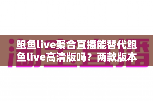 鲍鱼live聚合直播能替代鲍鱼live高清版吗?两款版本深度对比与实用选择指南 鲍鱼live聚合直播能替代鲍鱼live高清版吗?两款版本深度对比与实用选择指南