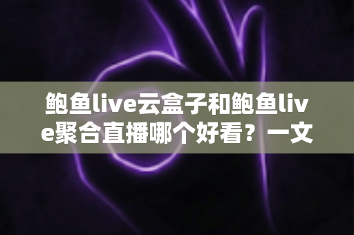 鲍鱼live云盒子和鲍鱼live聚合直播哪个好看?一文读懂两大看播方式的差异与选择技巧 鲍鱼live云盒子和鲍鱼live聚合直播哪个好看?一文读懂两大看播方式的差异与选择技巧