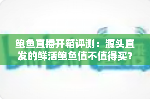 鲍鱼直播开箱评测:源头直发的鲜活鲍鱼值不值得买?品质、价格与避坑全解析 鲍鱼直播开箱评测:源头直发的鲜活鲍鱼值不值得买?品质、价格与避坑全解析