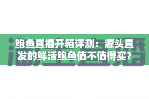 鲍鱼直播开箱评测:源头直发的鲜活鲍鱼值不值得买?品质、价格与避坑全解析 鲍鱼直播开箱评测:源头直发的鲜活鲍鱼值不值得买?品质、价格与避坑全解析