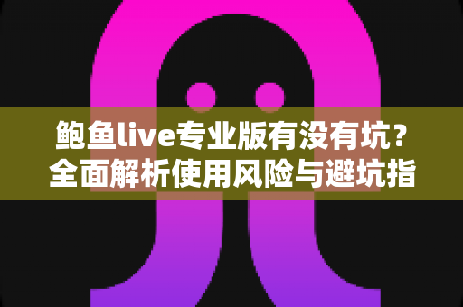 鲍鱼live专业版有没有坑?全面解析使用风险与避坑指南 鲍鱼live专业版有没有坑?全面解析使用风险与避坑指南