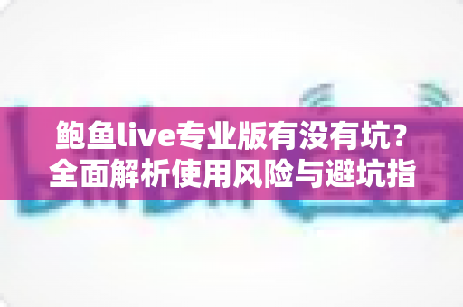 鲍鱼live专业版有没有坑?全面解析使用风险与避坑指南 鲍鱼live专业版有没有坑?全面解析使用风险与避坑指南