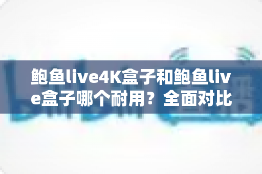 鲍鱼live4K盒子和鲍鱼live盒子哪个耐用?全面对比两款电视盒子的使用寿命、做工品质与长期使用体验,帮你选出更耐用的那一款 鲍鱼live4K盒子和鲍鱼live盒子哪个耐用?全面对比两款电视盒子的使用寿命、做工品质与长期使用体验,帮你选出更耐用的那一款