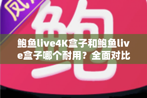 鲍鱼live4K盒子和鲍鱼live盒子哪个耐用?全面对比两款电视盒子的使用寿命、做工品质与长期使用体验,帮你选出更耐用的那一款 鲍鱼live4K盒子和鲍鱼live盒子哪个耐用?全面对比两款电视盒子的使用寿命、做工品质与长期使用体验,帮你选出更耐用的那一款