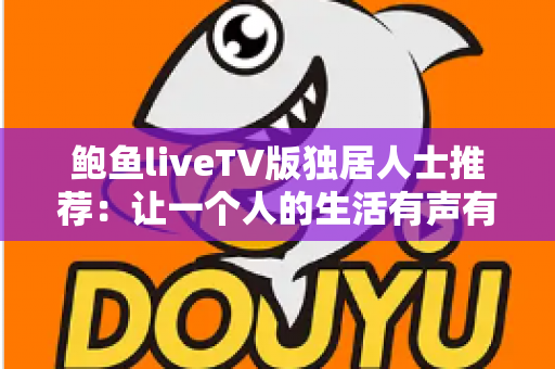 鲍鱼liveTV版独居人士推荐：让一个人的生活有声有色