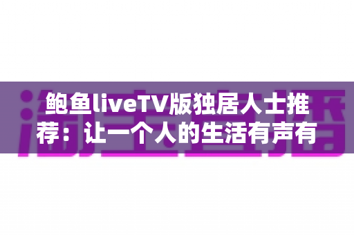鲍鱼liveTV版独居人士推荐：让一个人的生活有声有色