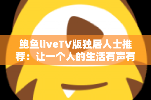 鲍鱼liveTV版独居人士推荐：让一个人的生活有声有色