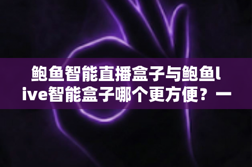鲍鱼智能直播盒子与鲍鱼live智能盒子哪个更方便?一篇看懂两款直播神器的实用对比评测 鲍鱼智能直播盒子与鲍鱼live智能盒子哪个更方便?一篇看懂两款直播神器的实用对比评测