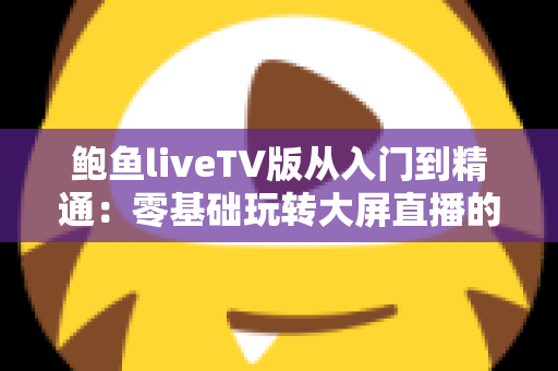鲍鱼liveTV版从入门到精通:零基础玩转大屏直播的完整实战指南 鲍鱼liveTV版从入门到精通:零基础玩转大屏直播的完整实战指南