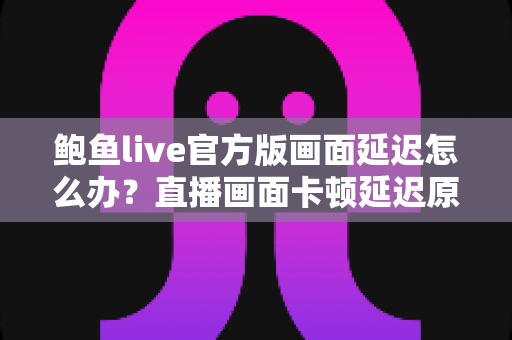 鲍鱼live官方版画面延迟怎么办?直播画面卡顿延迟原因分析与实用解决指南 鲍鱼live官方版画面延迟怎么办?直播画面卡顿延迟原因分析与实用解决指南