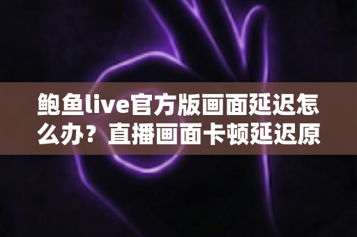 鲍鱼live官方版画面延迟怎么办?直播画面卡顿延迟原因分析与实用解决指南 鲍鱼live官方版画面延迟怎么办?直播画面卡顿延迟原因分析与实用解决指南