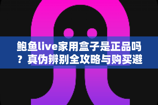 鲍鱼live家用盒子是正品吗?真伪辨别全攻略与购买避坑指南 鲍鱼live家用盒子是正品吗?真伪辨别全攻略与购买避坑指南