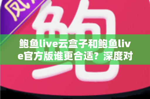 鲍鱼live云盒子和鲍鱼live官方版谁更合适?深度对比与选择建议一次讲清 鲍鱼live云盒子和鲍鱼live官方版谁更合适?深度对比与选择建议一次讲清