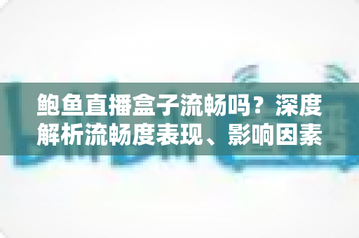 鲍鱼直播盒子流畅吗?深度解析流畅度表现、影响因素与实用优化方案 鲍鱼直播盒子流畅吗?深度解析流畅度表现、影响因素与实用优化方案