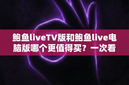 鲍鱼liveTV版和鲍鱼live电脑版哪个更值得买?一次看懂核心差异,选对不花冤枉钱 鲍鱼liveTV版和鲍鱼live电脑版哪个更值得买?一次看懂核心差异,选对不花冤枉钱