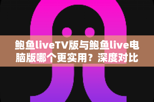 鲍鱼liveTV版与鲍鱼live电脑版哪个更实用？深度对比测评帮你找到最适合的观看方案