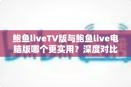 鲍鱼liveTV版与鲍鱼live电脑版哪个更实用？深度对比测评帮你找到最适合的观看方案