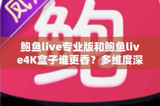 鲍鱼live专业版和鲍鱼live4K盒子谁更香？多维度深度对比与选购避坑指南