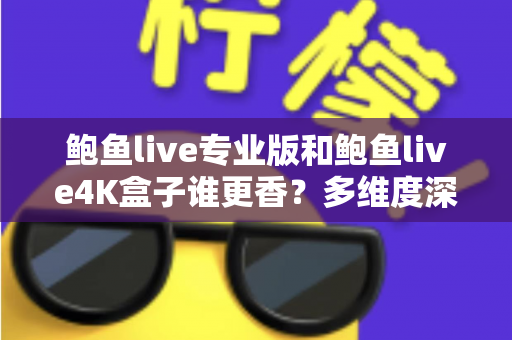 鲍鱼live专业版和鲍鱼live4K盒子谁更香？多维度深度对比与选购避坑指南