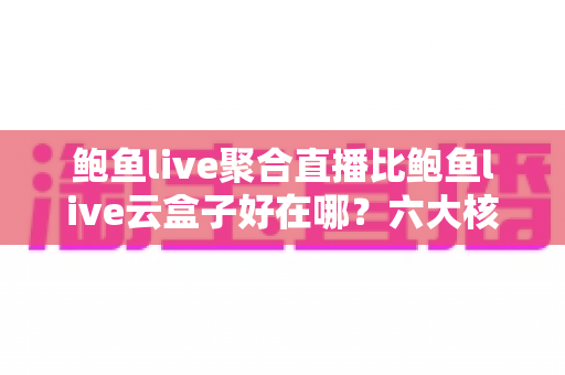 鲍鱼live聚合直播比鲍鱼live云盒子好在哪?六大核心优势与选择指南全解析 鲍鱼live聚合直播比鲍鱼live云盒子好在哪?六大核心优势与选择指南全解析