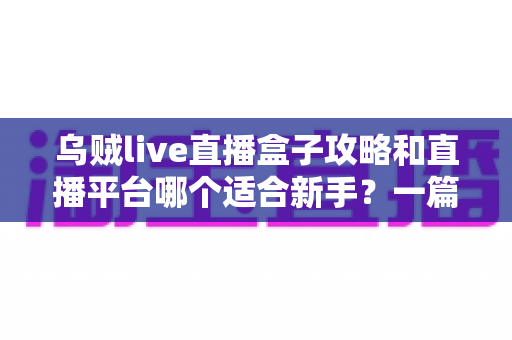 乌贼live直播盒子攻略和直播平台哪个适合新手?一篇讲透入门选择的实用指南 乌贼live直播盒子攻略和直播平台哪个适合新手?一篇讲透入门选择的实用指南