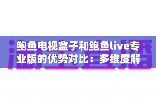 鲍鱼电视盒子和鲍鱼live专业版的优势对比:多维度解析帮你选对家庭影音方案 鲍鱼电视盒子和鲍鱼live专业版的优势对比:多维度解析帮你选对家庭影音方案